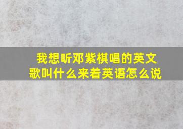 我想听邓紫棋唱的英文歌叫什么来着英语怎么说