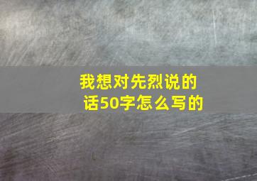 我想对先烈说的话50字怎么写的