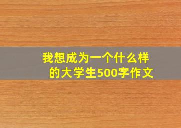 我想成为一个什么样的大学生500字作文