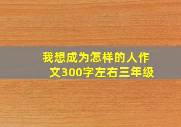 我想成为怎样的人作文300字左右三年级