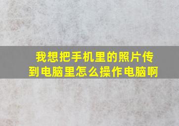 我想把手机里的照片传到电脑里怎么操作电脑啊