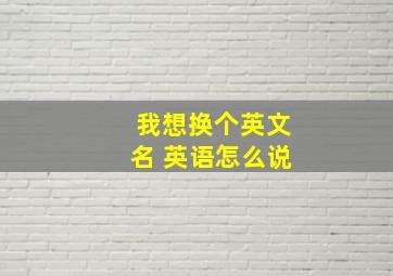 我想换个英文名 英语怎么说