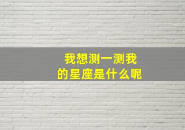 我想测一测我的星座是什么呢