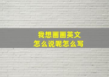 我想画画英文怎么说呢怎么写