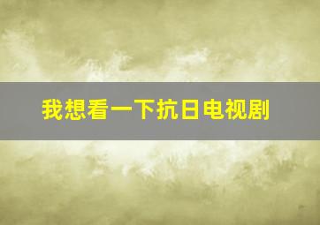 我想看一下抗日电视剧