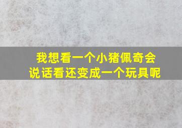 我想看一个小猪佩奇会说话看还变成一个玩具呢