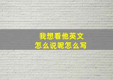 我想看他英文怎么说呢怎么写