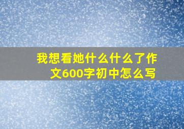 我想看她什么什么了作文600字初中怎么写