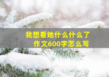 我想看她什么什么了作文600字怎么写