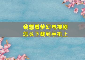 我想看梦幻电视剧怎么下载到手机上