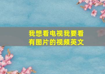 我想看电视我要看有图片的视频英文