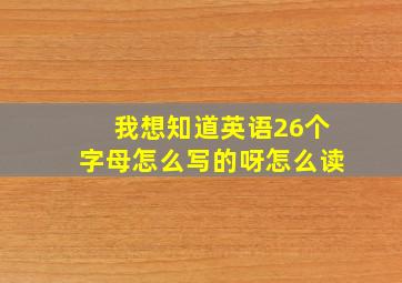 我想知道英语26个字母怎么写的呀怎么读