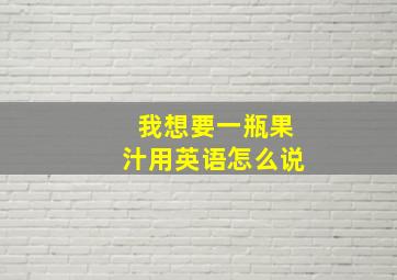 我想要一瓶果汁用英语怎么说