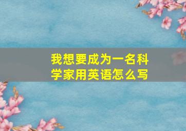 我想要成为一名科学家用英语怎么写