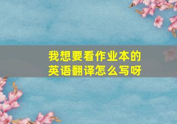 我想要看作业本的英语翻译怎么写呀