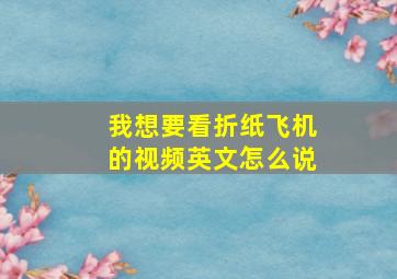 我想要看折纸飞机的视频英文怎么说