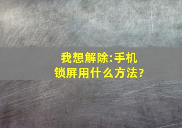 我想解除:手机锁屏用什么方法?