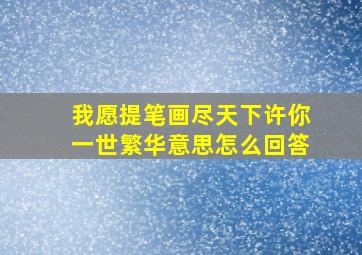 我愿提笔画尽天下许你一世繁华意思怎么回答