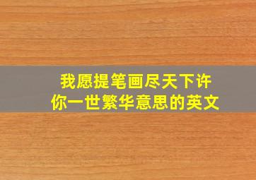 我愿提笔画尽天下许你一世繁华意思的英文