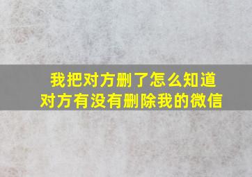 我把对方删了怎么知道对方有没有删除我的微信