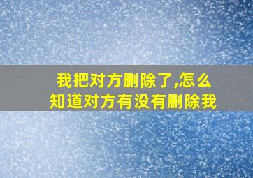 我把对方删除了,怎么知道对方有没有删除我