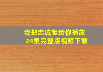 我把忠诚献给你播放24集完整版视频下载