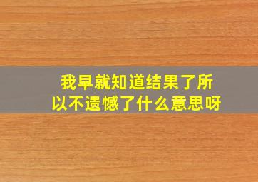 我早就知道结果了所以不遗憾了什么意思呀