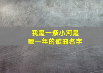 我是一条小河是哪一年的歌曲名字