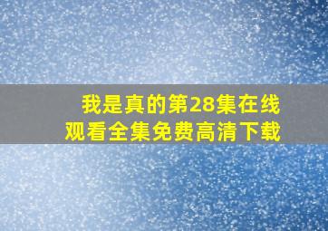 我是真的第28集在线观看全集免费高清下载