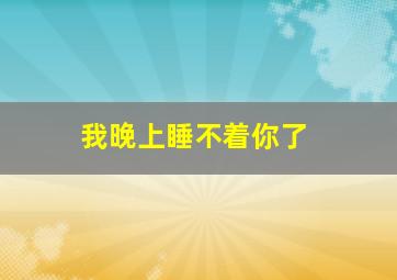 我晚上睡不着你了