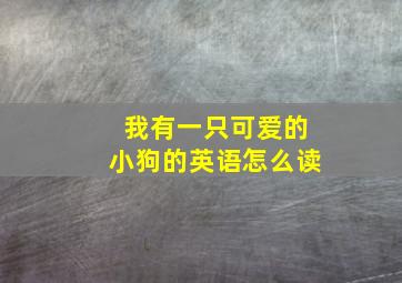 我有一只可爱的小狗的英语怎么读