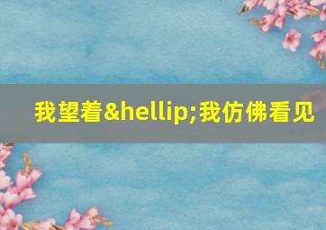 我望着…我仿佛看见