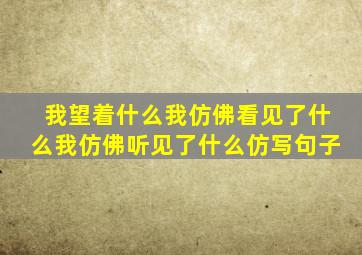 我望着什么我仿佛看见了什么我仿佛听见了什么仿写句子