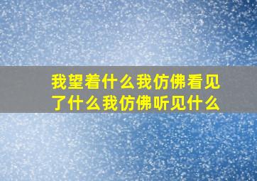 我望着什么我仿佛看见了什么我仿佛听见什么