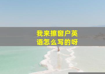 我来擦窗户英语怎么写的呀