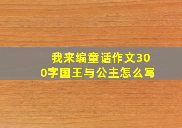 我来编童话作文300字国王与公主怎么写