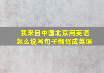 我来自中国北京用英语怎么说写句子翻译成英语