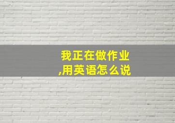 我正在做作业,用英语怎么说