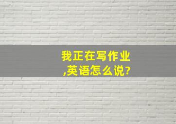 我正在写作业,英语怎么说?