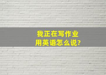 我正在写作业用英语怎么说?