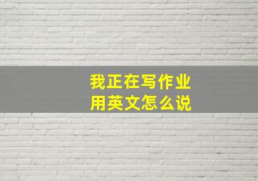 我正在写作业 用英文怎么说