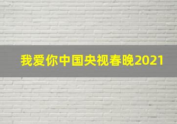 我爱你中国央视春晚2021