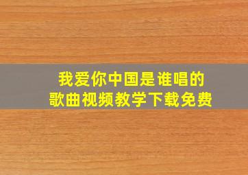 我爱你中国是谁唱的歌曲视频教学下载免费