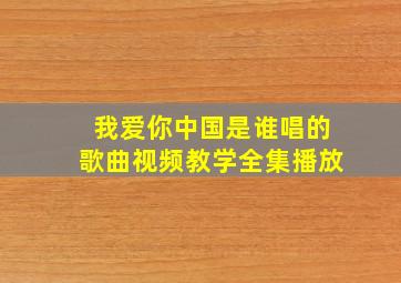 我爱你中国是谁唱的歌曲视频教学全集播放