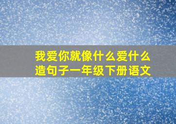 我爱你就像什么爱什么造句子一年级下册语文