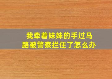 我牵着妹妹的手过马路被警察拦住了怎么办