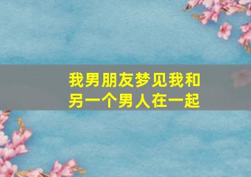 我男朋友梦见我和另一个男人在一起