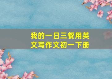 我的一日三餐用英文写作文初一下册