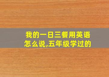 我的一日三餐用英语怎么说,五年级学过的