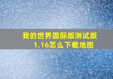 我的世界国际版测试版1.16怎么下载地图